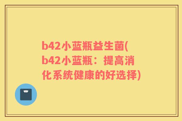 b42小蓝瓶益生菌(b42小蓝瓶：提高消化系统健康的好选择)