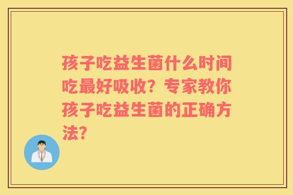 孩子吃益生菌什么时间吃最好吸收？专家教你孩子吃益生菌的正确方法？