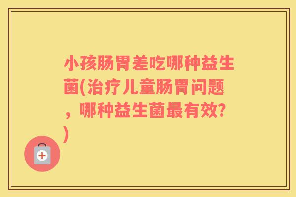 小孩肠胃差吃哪种益生菌(治疗儿童肠胃问题，哪种益生菌最有效？)
