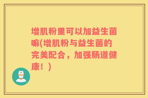 增肌粉里可以加益生菌嘛(增肌粉与益生菌的完美配合，加强肠道健康！)