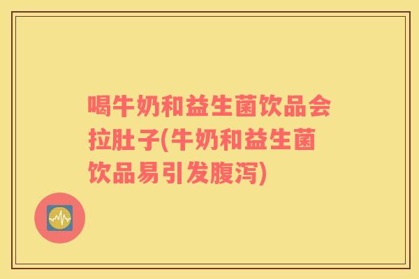 喝牛奶和益生菌饮品会拉肚子(牛奶和益生菌饮品易引发腹泻)