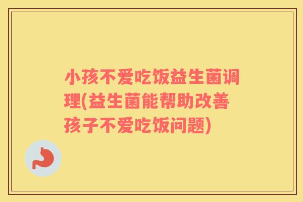 小孩不爱吃饭益生菌调理(益生菌能帮助改善孩子不爱吃饭问题)