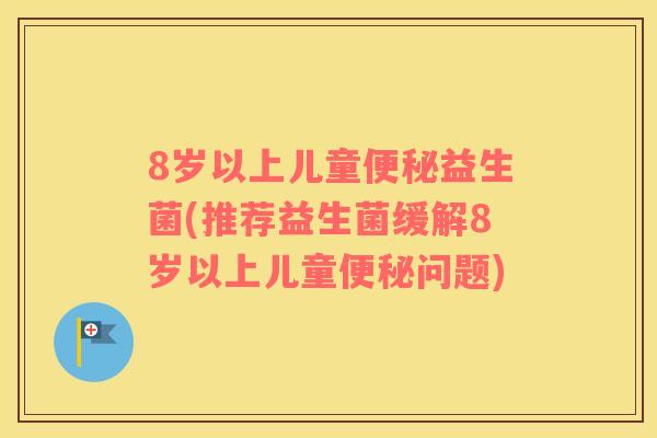 8岁以上儿童便秘益生菌(推荐益生菌缓解8岁以上儿童便秘问题)