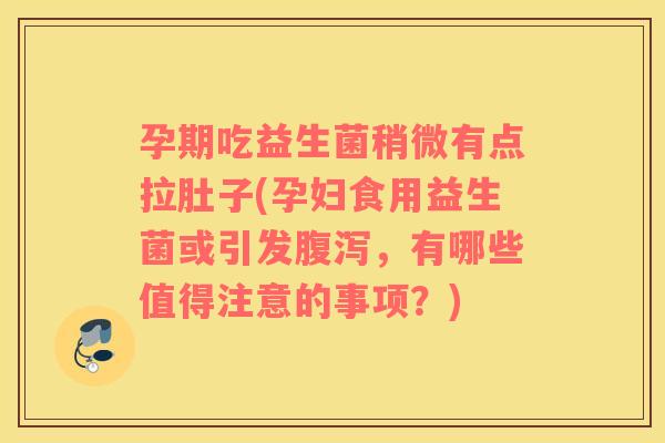孕期吃益生菌稍微有点拉肚子(孕妇食用益生菌或引发腹泻，有哪些值得注意的事项？)