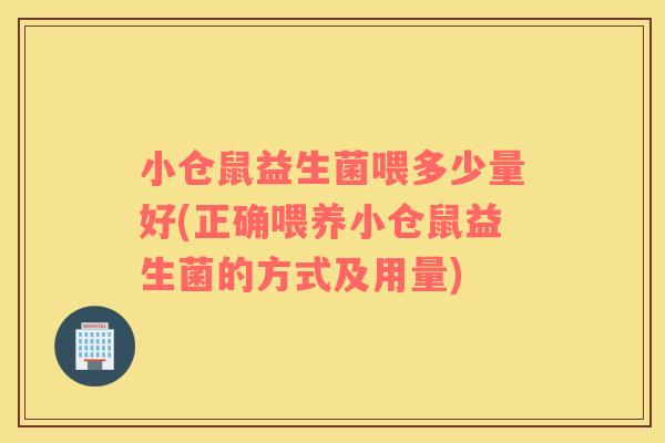 小仓鼠益生菌喂多少量好(正确喂养小仓鼠益生菌的方式及用量)