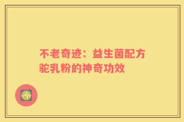 不老奇迹：益生菌配方驼乳粉的神奇功效
