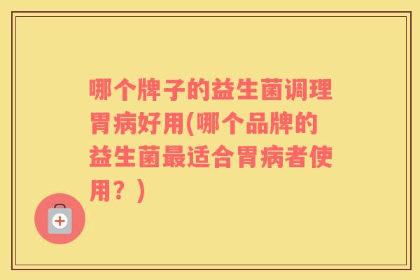 哪个牌子的益生菌调理胃病好用(哪个品牌的益生菌最适合胃病者使用？)