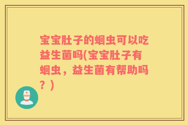 宝宝肚子的蛔虫可以吃益生菌吗(宝宝肚子有蛔虫，益生菌有帮助吗？)