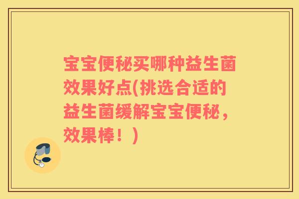 宝宝便秘买哪种益生菌效果好点(挑选合适的益生菌缓解宝宝便秘，效果棒！)
