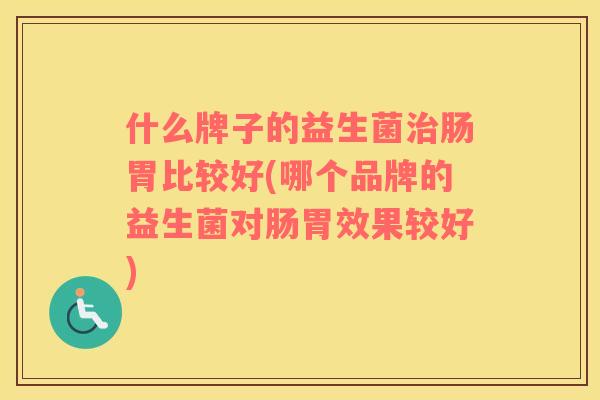 什么牌子的益生菌治肠胃比较好(哪个品牌的益生菌对肠胃效果较好)