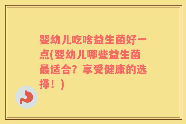 婴幼儿吃啥益生菌好一点(婴幼儿哪些益生菌最适合？享受健康的选择！)