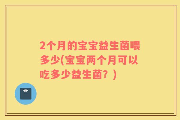 2个月的宝宝益生菌喂多少(宝宝两个月可以吃多少益生菌？)