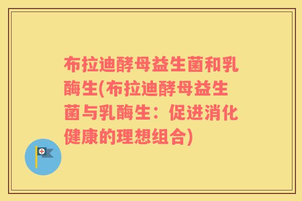 布拉迪酵母益生菌和乳酶生(布拉迪酵母益生菌与乳酶生：促进消化健康的理想组合)