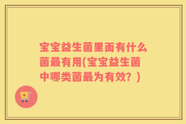 宝宝益生菌里面有什么菌最有用(宝宝益生菌中哪类菌最为有效？)