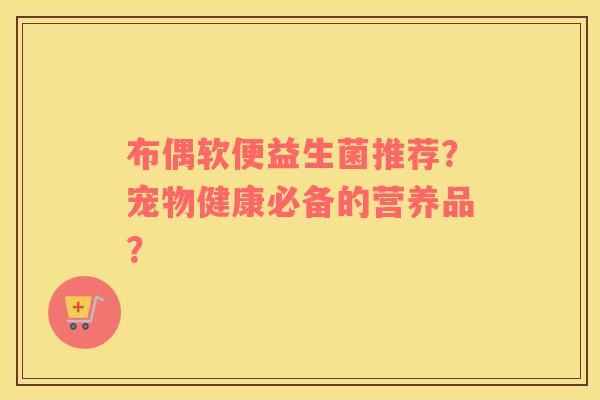 布偶软便益生菌推荐？宠物健康必备的营养品？