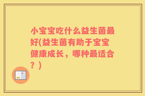小宝宝吃什么益生菌最好(益生菌有助于宝宝健康成长，哪种最适合？)
