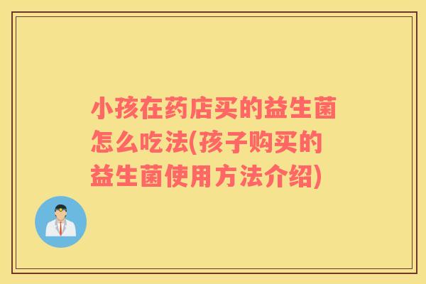 小孩在药店买的益生菌怎么吃法(孩子购买的益生菌使用方法介绍)