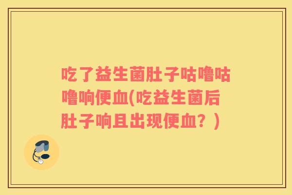 吃了益生菌肚子咕噜咕噜响便血(吃益生菌后肚子响且出现便血？)