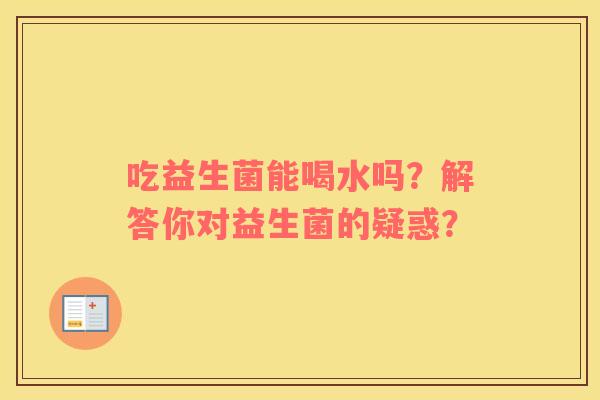 吃益生菌能喝水吗？解答你对益生菌的疑惑？