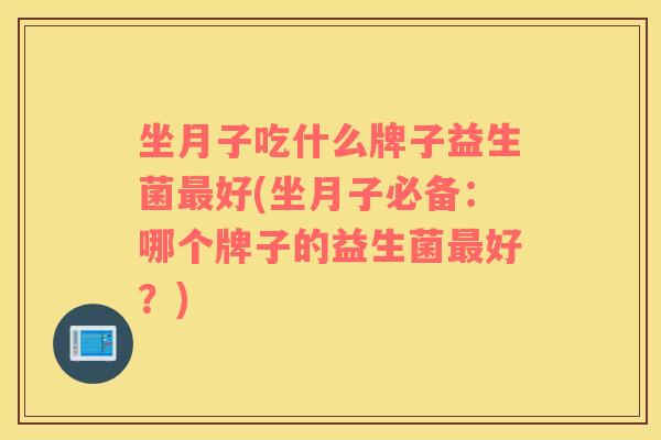 坐月子吃什么牌子益生菌最好(坐月子必备：哪个牌子的益生菌最好？)