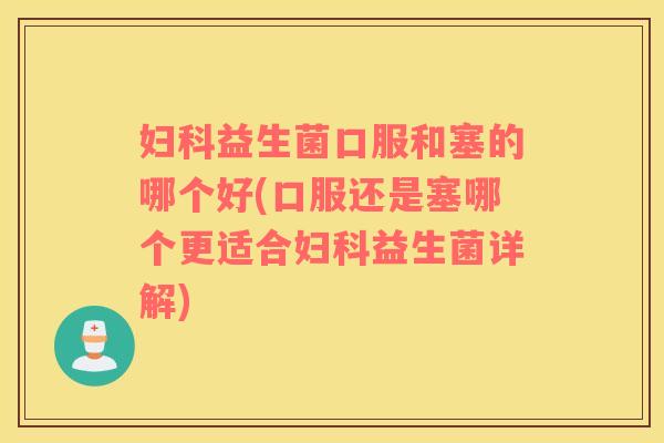 妇科益生菌口服和塞的哪个好(口服还是塞哪个更适合妇科益生菌详解)