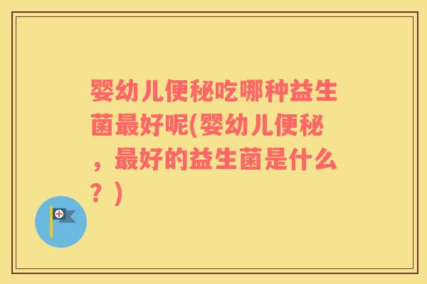 婴幼儿便秘吃哪种益生菌最好呢(婴幼儿便秘，最好的益生菌是什么？)
