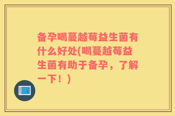 备孕喝蔓越莓益生菌有什么好处(喝蔓越莓益生菌有助于备孕，了解一下！)