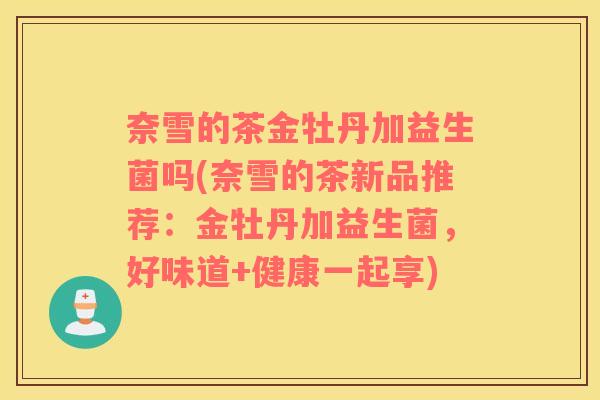 奈雪的茶金牡丹加益生菌吗(奈雪的茶新品推荐：金牡丹加益生菌，好味道+健康一起享)