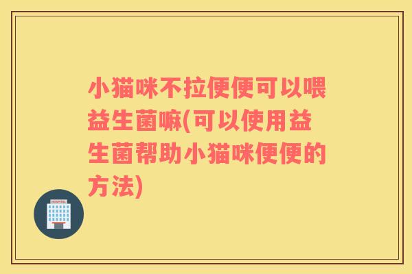 小猫咪不拉便便可以喂益生菌嘛(可以使用益生菌帮助小猫咪便便的方法)
