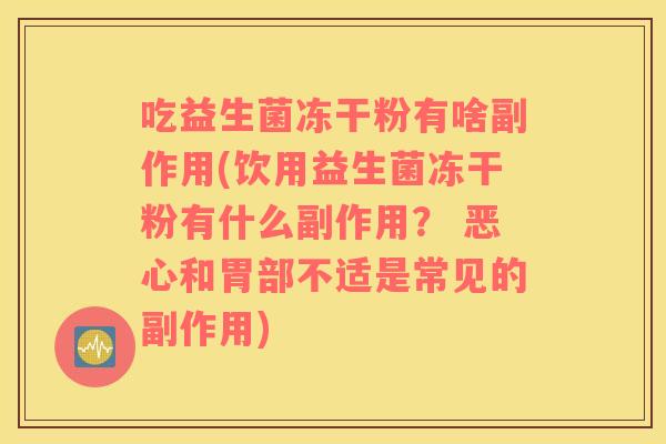 吃益生菌冻干粉有啥副作用(饮用益生菌冻干粉有什么副作用？ 恶心和胃部不适是常见的副作用)