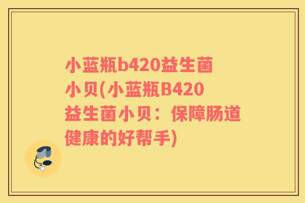 小蓝瓶b420益生菌小贝(小蓝瓶B420益生菌小贝：保障肠道健康的好帮手)