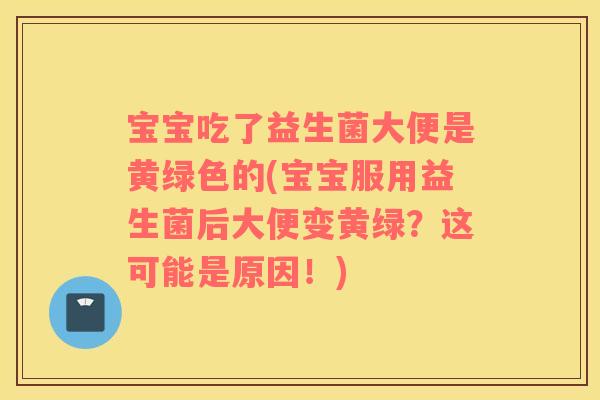 宝宝吃了益生菌大便是黄绿色的(宝宝服用益生菌后大便变黄绿？这可能是原因！)