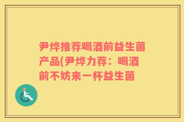 尹烨推荐喝酒前益生菌产品(尹烨力荐：喝酒前不妨来一杯益生菌
