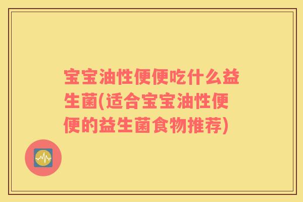 宝宝油性便便吃什么益生菌(适合宝宝油性便便的益生菌食物推荐)