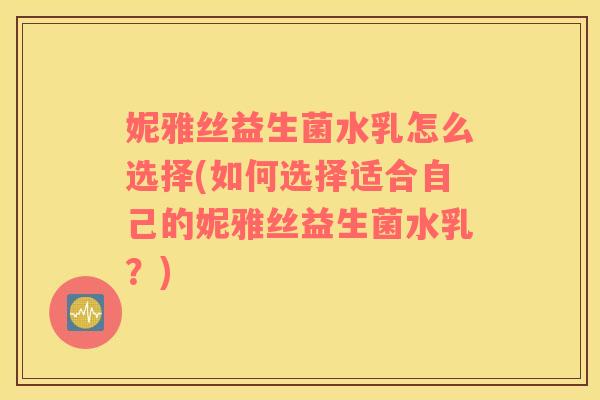 妮雅丝益生菌水乳怎么选择(如何选择适合自己的妮雅丝益生菌水乳？)