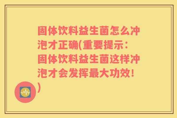 固体饮料益生菌怎么冲泡才正确(重要提示：固体饮料益生菌这样冲泡才会发挥最大功效！)