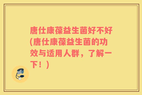 唐仕康葆益生菌好不好(唐仕康葆益生菌的功效与适用人群，了解一下！)