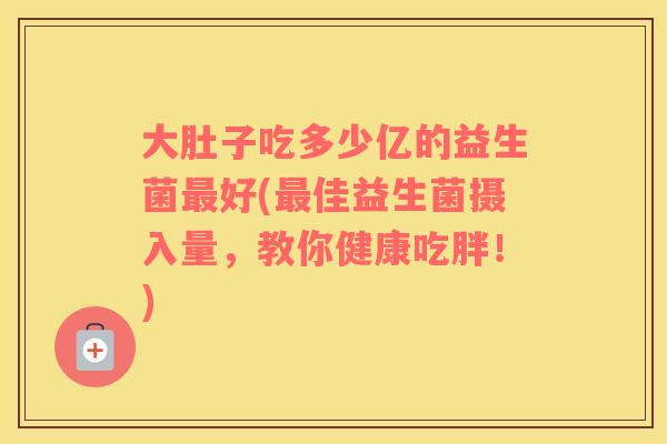 大肚子吃多少亿的益生菌最好(最佳益生菌摄入量，教你健康吃胖！)