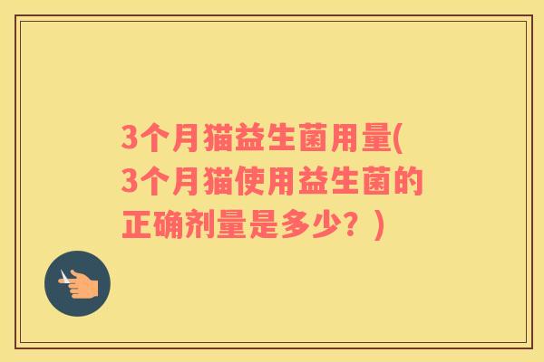 3个月猫益生菌用量(3个月猫使用益生菌的正确剂量是多少？)