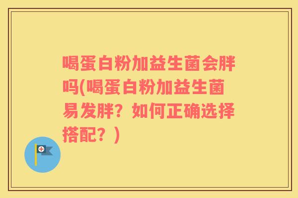 喝蛋白粉加益生菌会胖吗(喝蛋白粉加益生菌易发胖？如何正确选择搭配？)