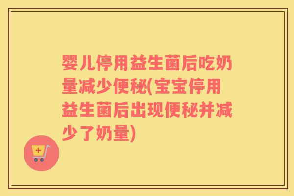 婴儿停用益生菌后吃奶量减少便秘(宝宝停用益生菌后出现便秘并减少了奶量)