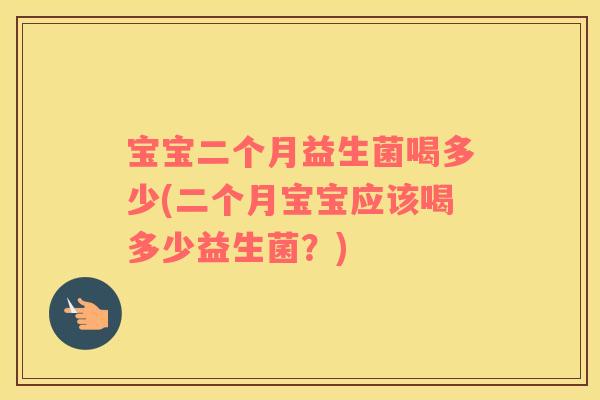 宝宝二个月益生菌喝多少(二个月宝宝应该喝多少益生菌？)