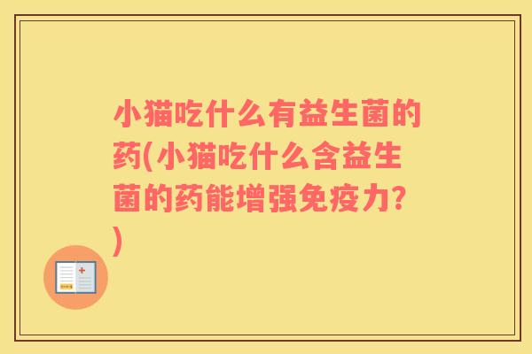 小猫吃什么有益生菌的药(小猫吃什么含益生菌的药能增强免疫力？)
