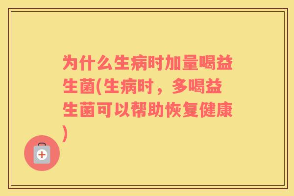 为什么生病时加量喝益生菌(生病时，多喝益生菌可以帮助恢复健康)