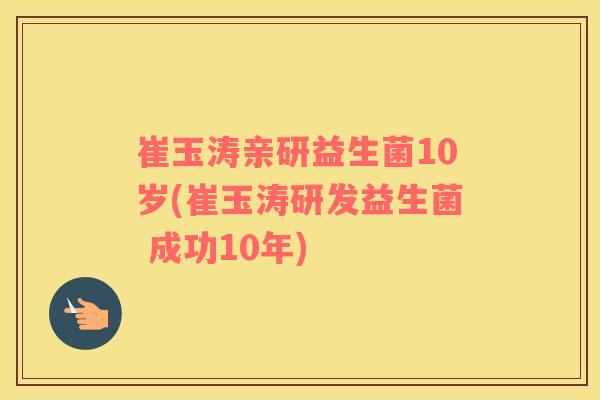 崔玉涛亲研益生菌10岁(崔玉涛研发益生菌 成功10年)