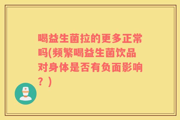 喝益生菌拉的更多正常吗(频繁喝益生菌饮品对身体是否有负面影响？)