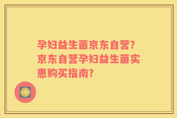 孕妇益生菌京东自营？京东自营孕妇益生菌实惠购买指南？