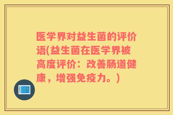 医学界对益生菌的评价语(益生菌在医学界被高度评价：改善肠道健康，增强免疫力。)