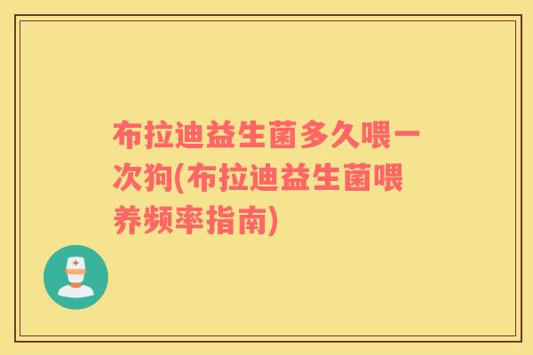布拉迪益生菌多久喂一次狗(布拉迪益生菌喂养频率指南)