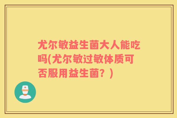 尤尔敏益生菌大人能吃吗(尤尔敏过敏体质可否服用益生菌？)